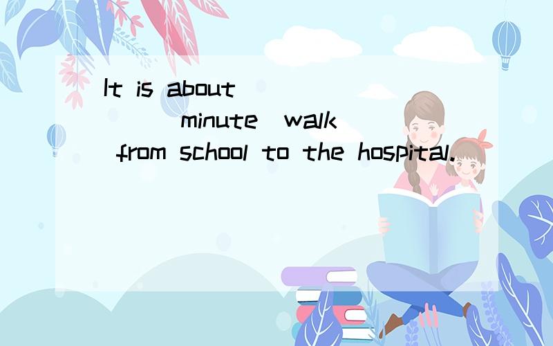 It is about ____(minute)walk from school to the hospital.