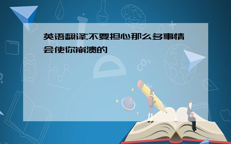 英语翻译:不要担心那么多事情会使你崩溃的