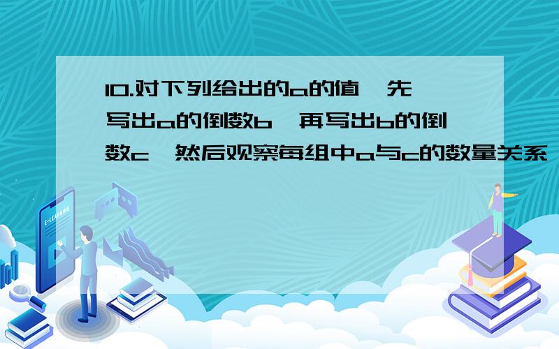 10.对下列给出的a的值,先写出a的倒数b,再写出b的倒数c,然后观察每组中a与c的数量关系,试用一句话概括这种关系.