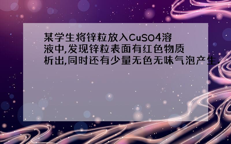 某学生将锌粒放入CuSO4溶液中,发现锌粒表面有红色物质析出,同时还有少量无色无味气泡产生．