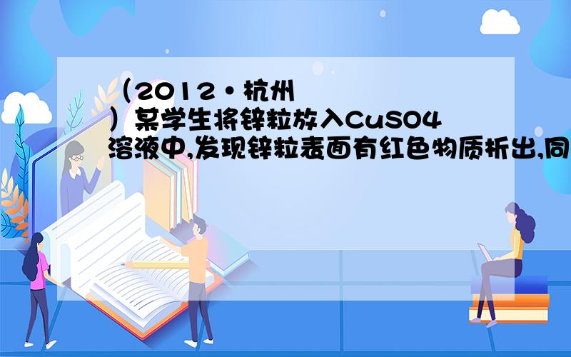 （2012•杭州）某学生将锌粒放入CuSO4溶液中,发现锌粒表面有红色物质析出,同时还有少量无色无味气泡产生