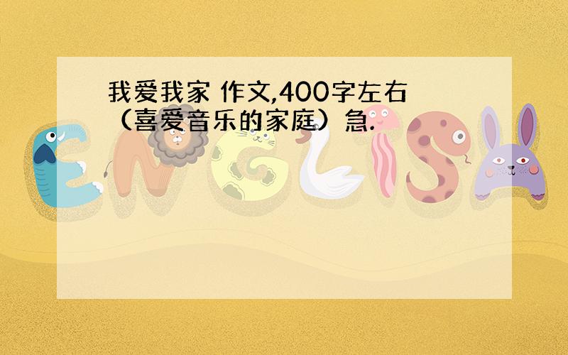 我爱我家 作文,400字左右（喜爱音乐的家庭）急.