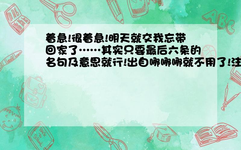 着急!很着急!明天就交我忘带回家了……其实只要最后六条的名句及意思就行!出自哪哪哪就不用了!注意是八年级下册的读本啊!