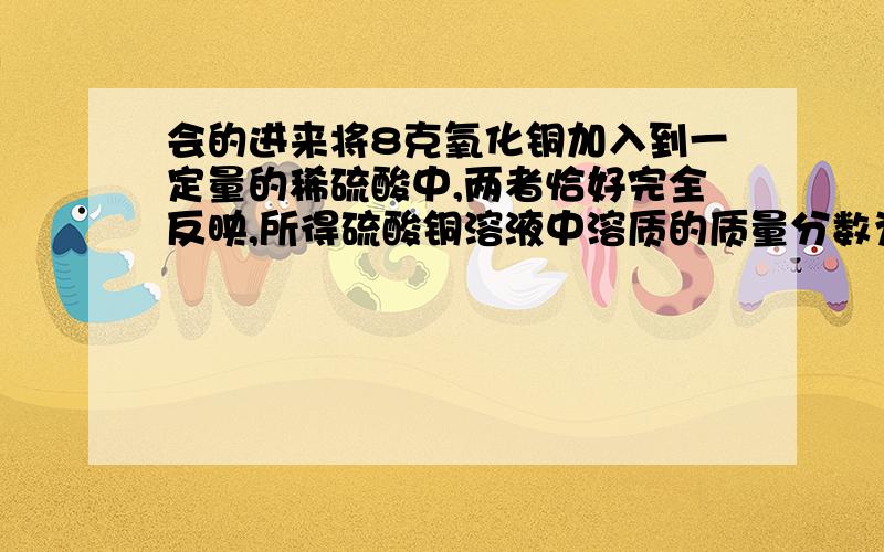 会的进来将8克氧化铜加入到一定量的稀硫酸中,两者恰好完全反映,所得硫酸铜溶液中溶质的质量分数为16%.试列出步骤计算：（