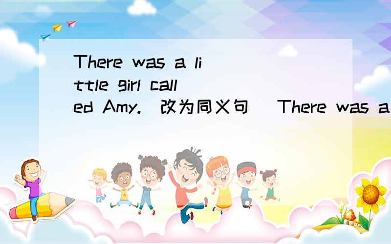 There was a little girl called Amy.(改为同义句） There was a littl