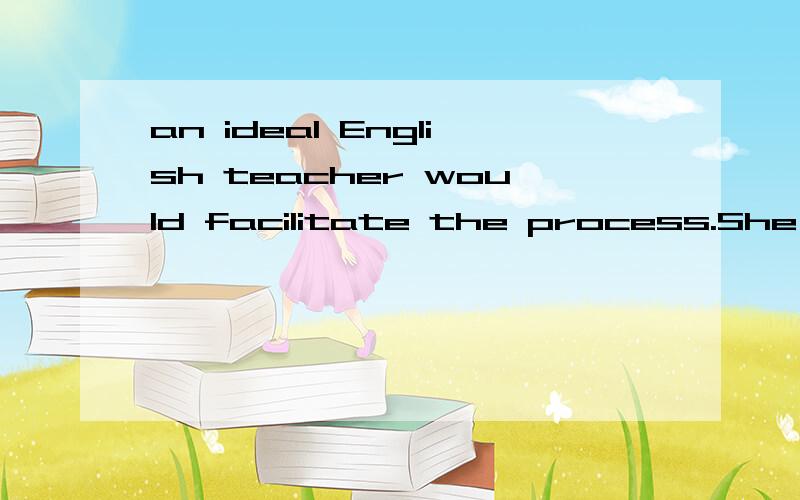 an ideal English teacher would facilitate the process.She sh