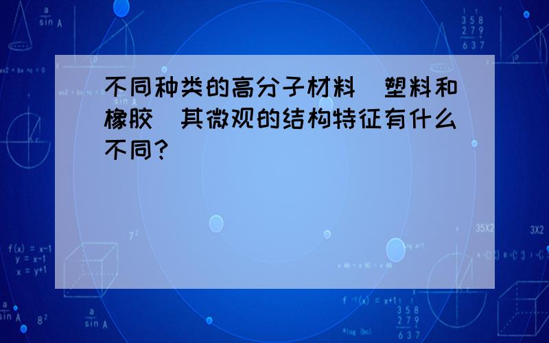 不同种类的高分子材料（塑料和橡胶）其微观的结构特征有什么不同?