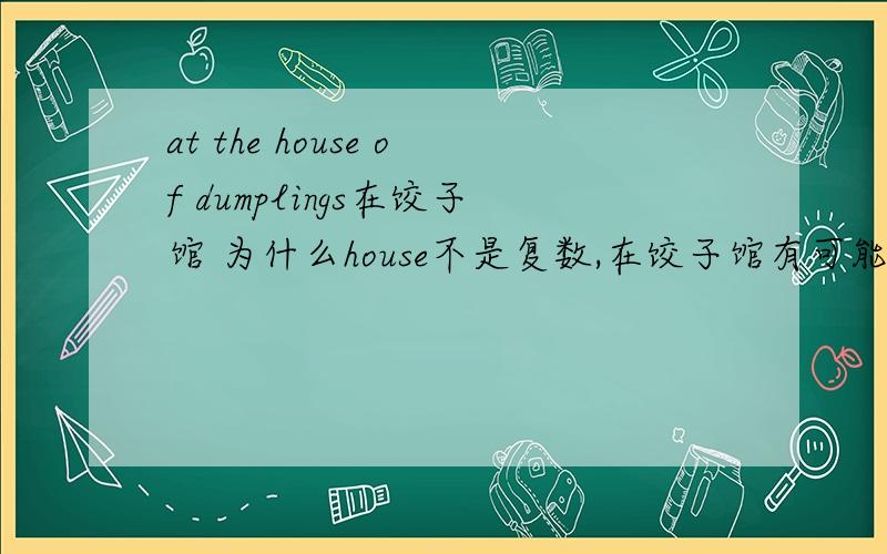 at the house of dumplings在饺子馆 为什么house不是复数,在饺子馆有可能泛指所有的饺子馆呀