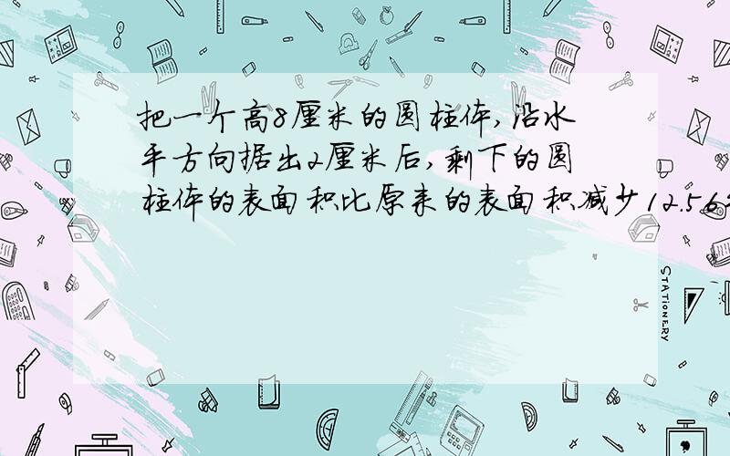 把一个高8厘米的圆柱体,沿水平方向据出2厘米后,剩下的圆柱体的表面积比原来的表面积减少12.56平方厘米,原来的圆柱体体