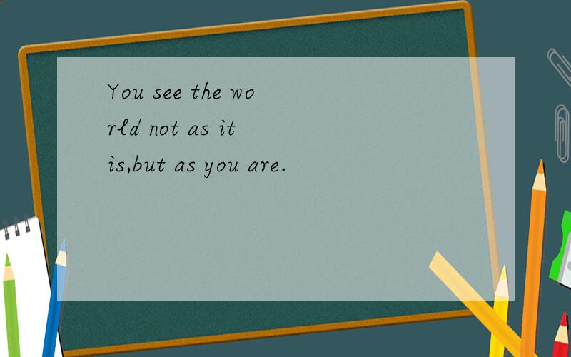 You see the world not as it is,but as you are.