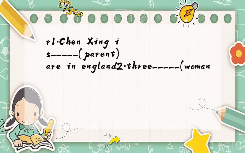 r1.Chen Xing is_____(parent)are in england2.three_____(woman