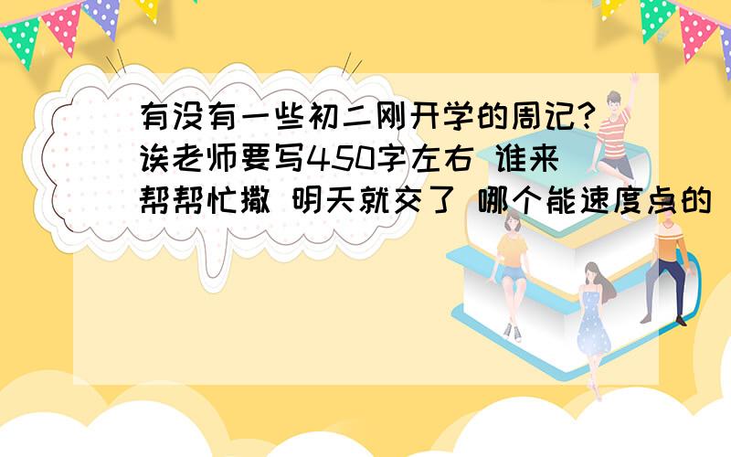 有没有一些初二刚开学的周记?诶老师要写450字左右 谁来帮帮忙撒 明天就交了 哪个能速度点的 ?