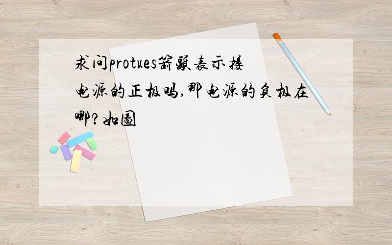 求问protues箭头表示接电源的正极吗,那电源的负极在哪?如图