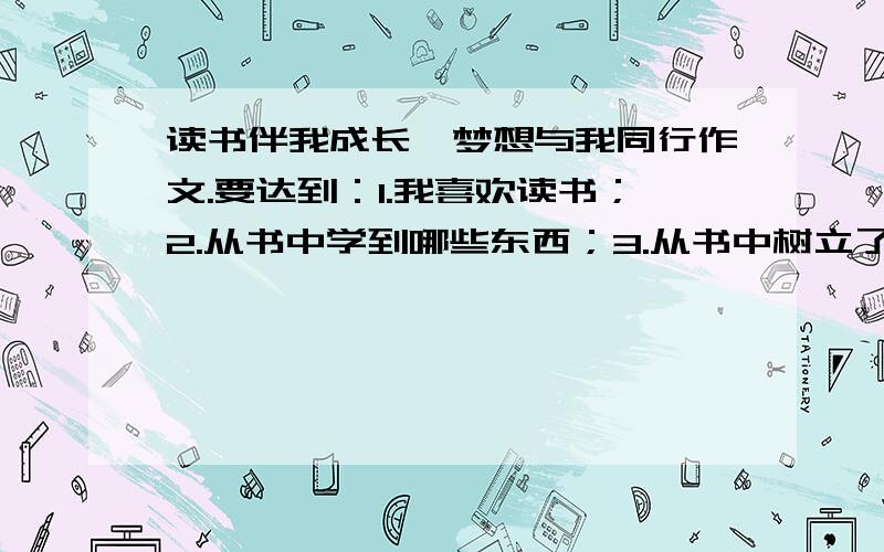 读书伴我成长,梦想与我同行作文.要达到：1.我喜欢读书；2.从书中学到哪些东西；3.从书中树立了人生梦想