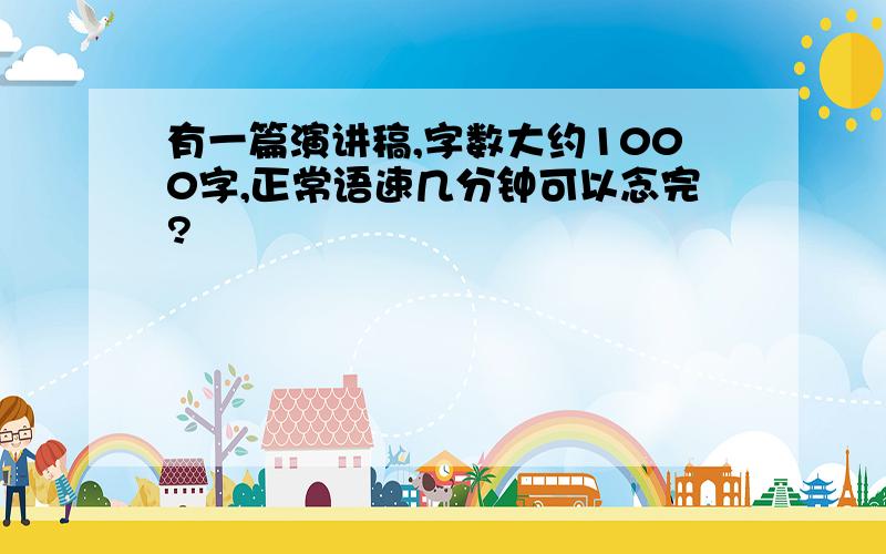 有一篇演讲稿,字数大约1000字,正常语速几分钟可以念完?