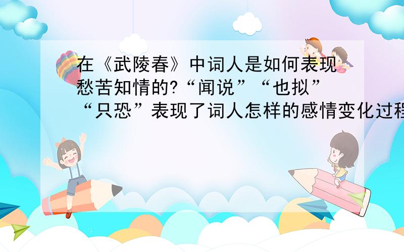 在《武陵春》中词人是如何表现愁苦知情的?“闻说”“也拟”“只恐”表现了词人怎样的感情变化过程?.