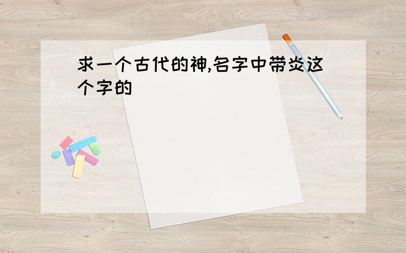 求一个古代的神,名字中带炎这个字的