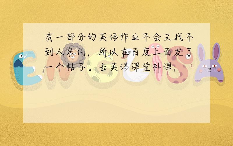 有一部分的英语作业不会又找不到人来问，所以在百度上面发了一个帖子。去英语课堂补课，