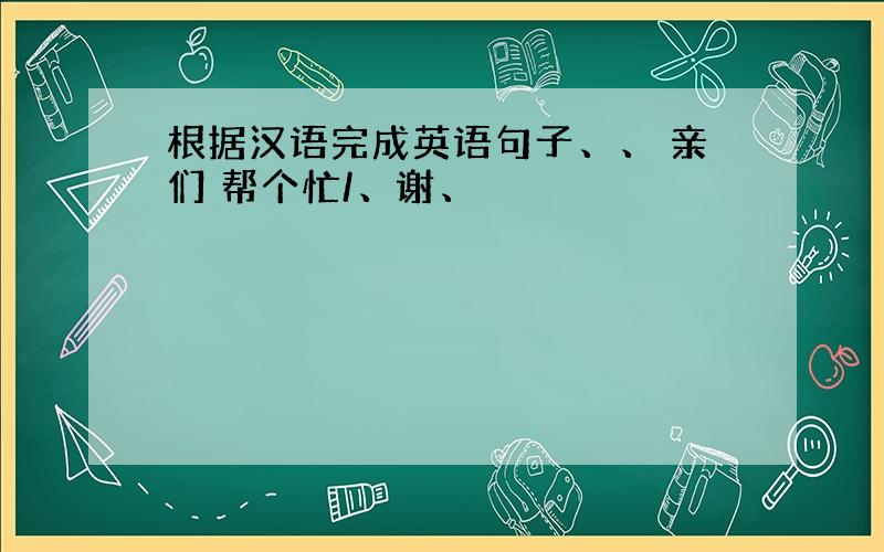 根据汉语完成英语句子、、 亲们 帮个忙/、谢、