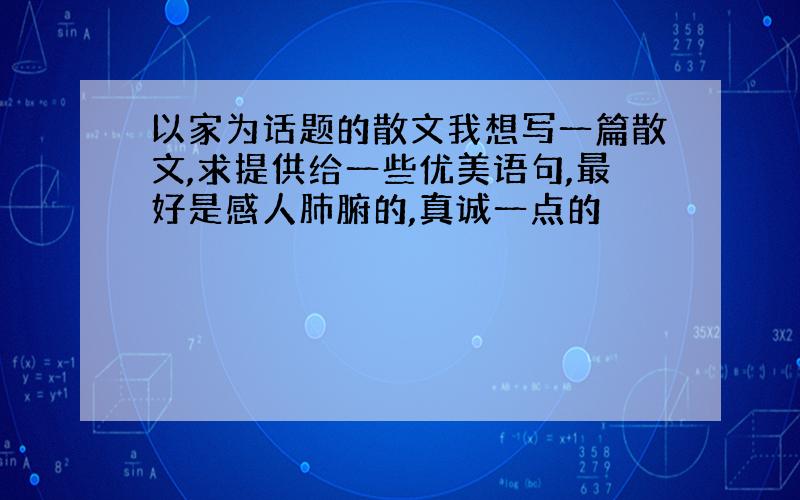 以家为话题的散文我想写一篇散文,求提供给一些优美语句,最好是感人肺腑的,真诚一点的