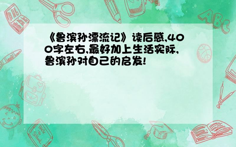 《鲁滨孙漂流记》读后感,400字左右,最好加上生活实际,鲁滨孙对自己的启发!