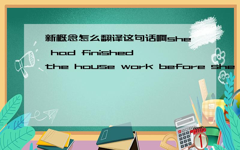 新概念怎么翻译这句话啊she had finished the house work before she went o