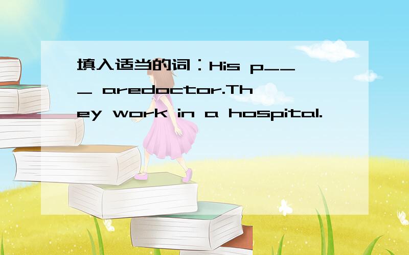 填入适当的词：His p___ aredoctor.They work in a hospital.