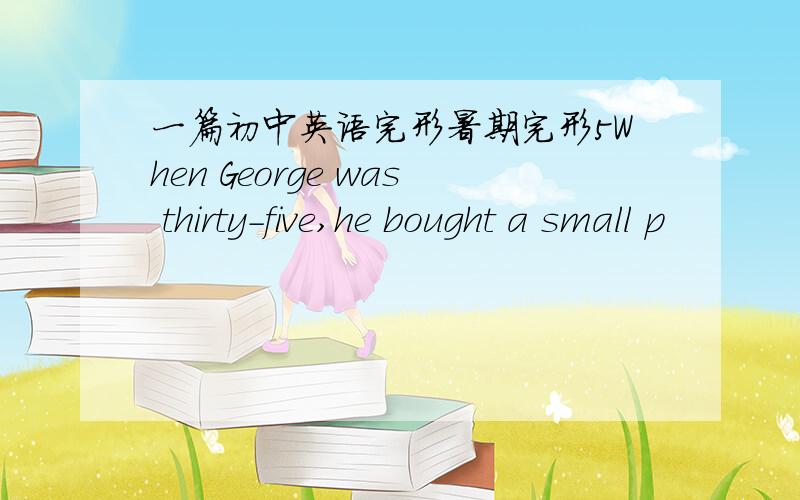 一篇初中英语完形暑期完形5When George was thirty-five,he bought a small p