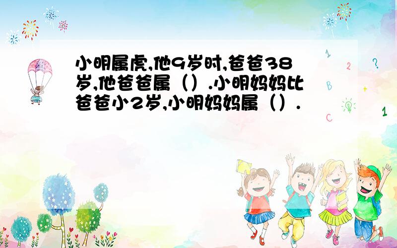 小明属虎,他9岁时,爸爸38岁,他爸爸属（）.小明妈妈比爸爸小2岁,小明妈妈属（）.