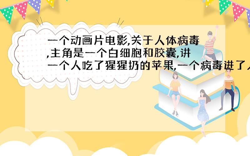 一个动画片电影,关于人体病毒,主角是一个白细胞和胶囊,讲一个人吃了猩猩扔的苹果,一个病毒进了人体,然后体内细胞大战什么的