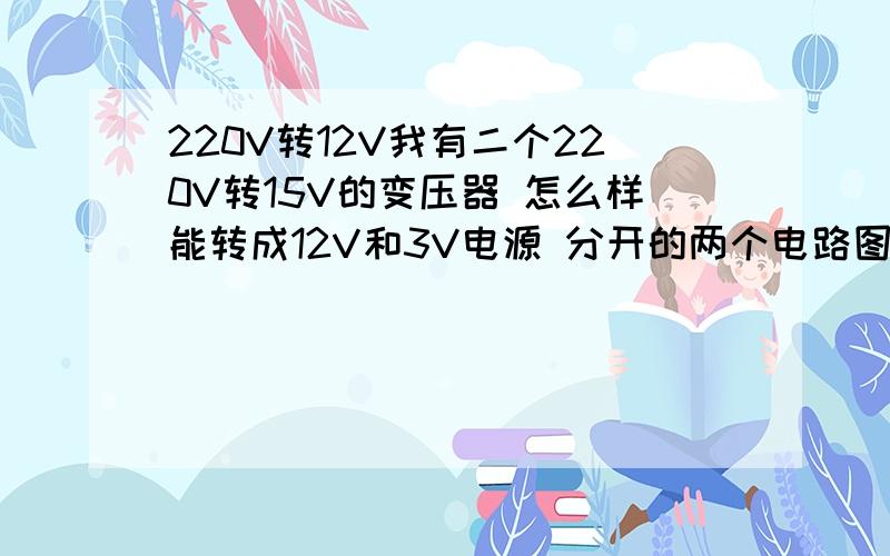 220V转12V我有二个220V转15V的变压器 怎么样能转成12V和3V电源 分开的两个电路图 有的请附上个电路图 本