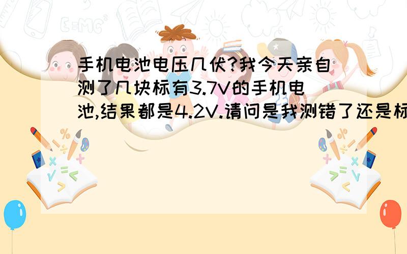 手机电池电压几伏?我今天亲自测了几块标有3.7V的手机电池,结果都是4.2V.请问是我测错了还是标错了?好电池在没有保护