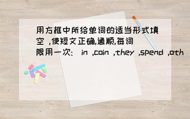 用方框中所给单词的适当形式填空 ,使短文正确,通顺,每词限用一次:(in ,coin ,they ,spend ,oth