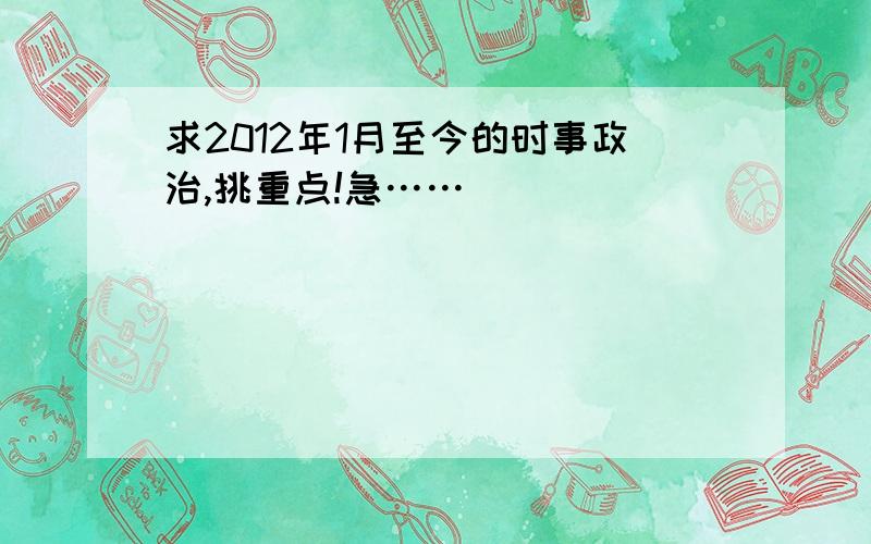 求2012年1月至今的时事政治,挑重点!急……