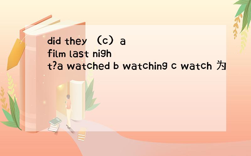 did they （c）a film last night?a watched b watching c watch 为