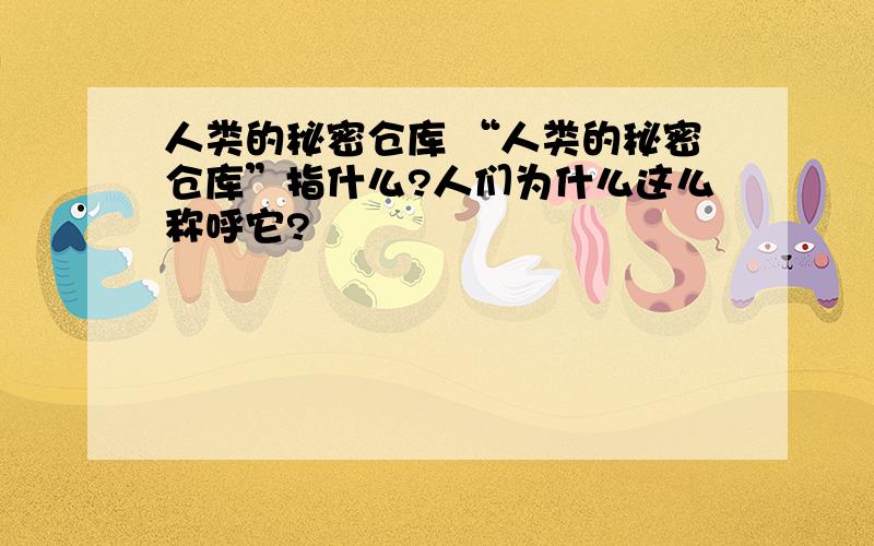 人类的秘密仓库 “人类的秘密仓库”指什么?人们为什么这么称呼它?