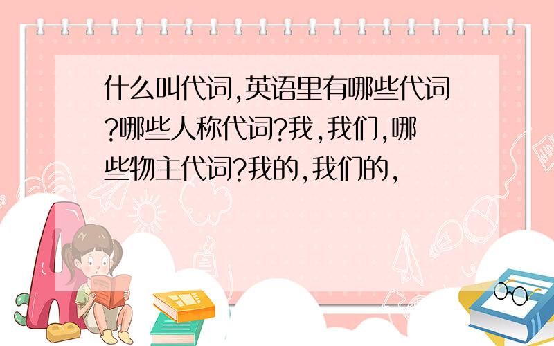 什么叫代词,英语里有哪些代词?哪些人称代词?我,我们,哪些物主代词?我的,我们的,