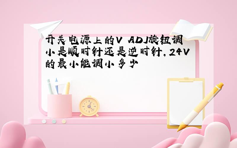 开关电源上的V ADJ旋钮调小是顺时针还是逆时针,24V的最小能调小多少