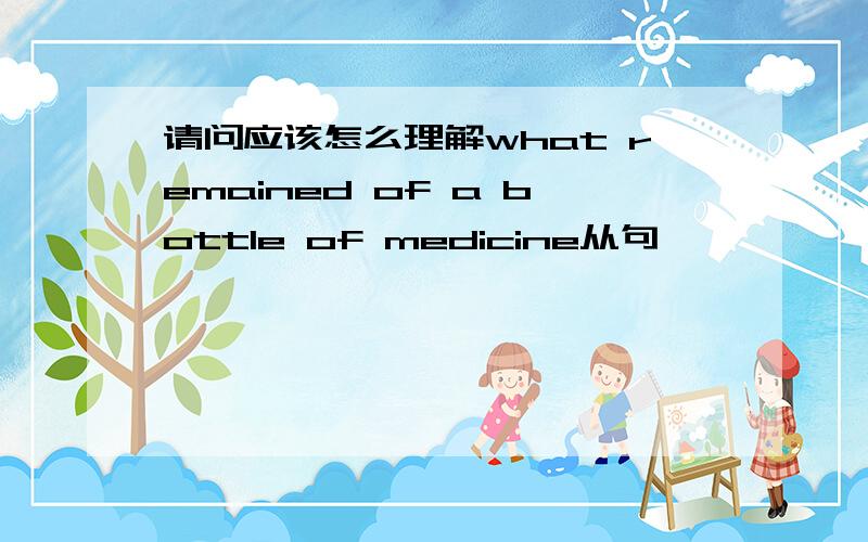 请问应该怎么理解what remained of a bottle of medicine从句