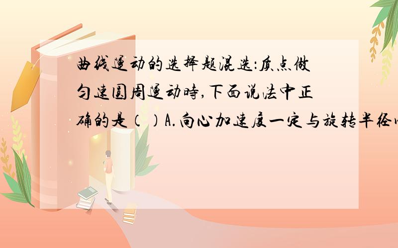 曲线运动的选择题混选：质点做匀速圆周运动时,下面说法中正确的是（）A.向心加速度一定与旋转半径成反比,因为a=v^2/r