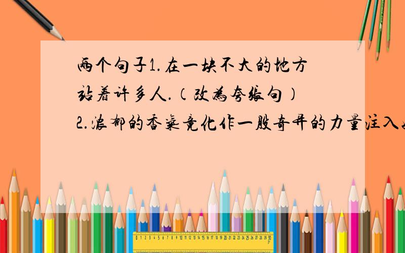 两个句子1.在一块不大的地方站着许多人.（改为夸张句） 2.浓郁的香气竟化作一股奇异的力量注入她的全身,她顿时热泪盈眶.