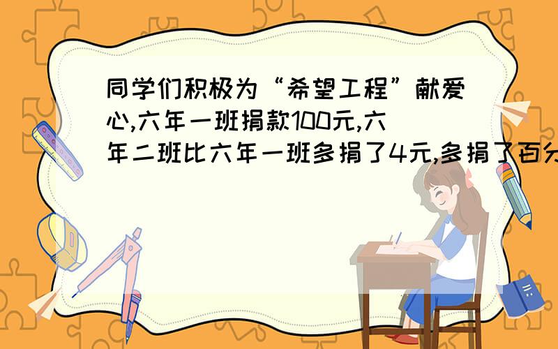 同学们积极为“希望工程”献爱心,六年一班捐款100元,六年二班比六年一班多捐了4元,多捐了百分之几?