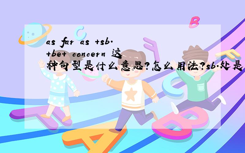 as far as +sb.+be+ concern 这种句型是什么意思?怎么用法?sb.处是只能用人还是人物皆可?