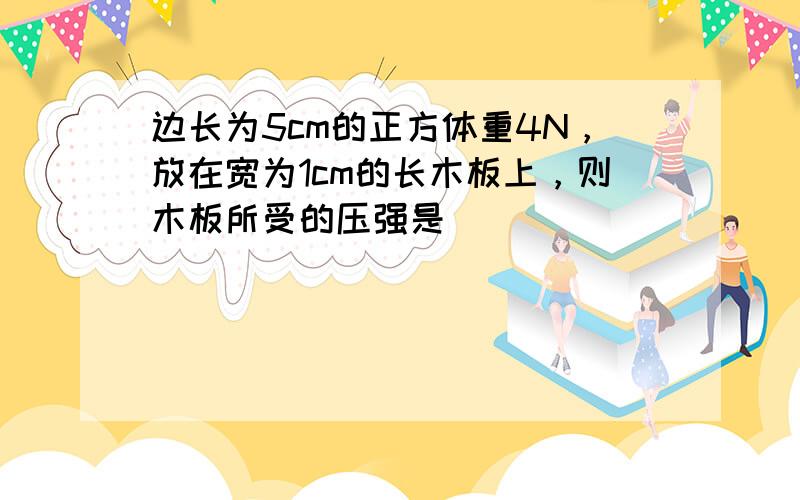 边长为5cm的正方体重4N，放在宽为1cm的长木板上，则木板所受的压强是（　　）