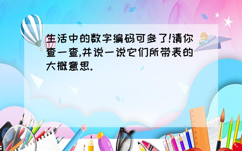 生活中的数字编码可多了!请你查一查,并说一说它们所带表的大概意思.