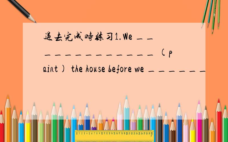 过去完成时练习1.We _____________ (paint) the house before we ______