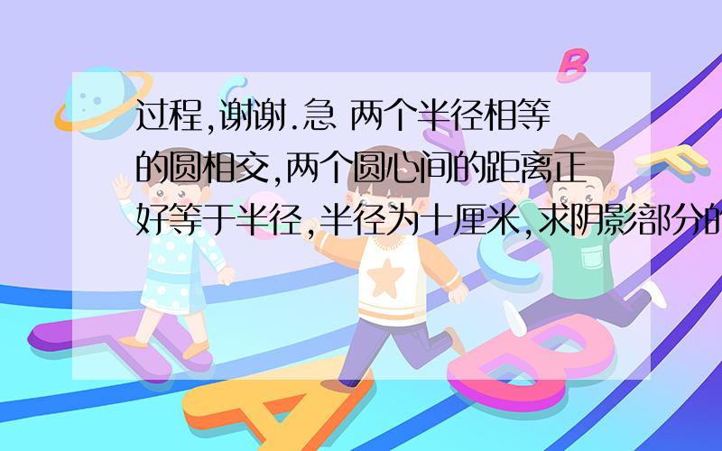 过程,谢谢.急 两个半径相等的圆相交,两个圆心间的距离正好等于半径,半径为十厘米,求阴影部分的