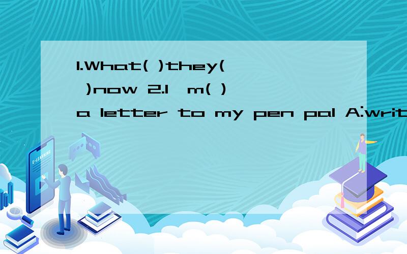 1.What( )they( )now 2.I'm( )a letter to my pen pal A:write B