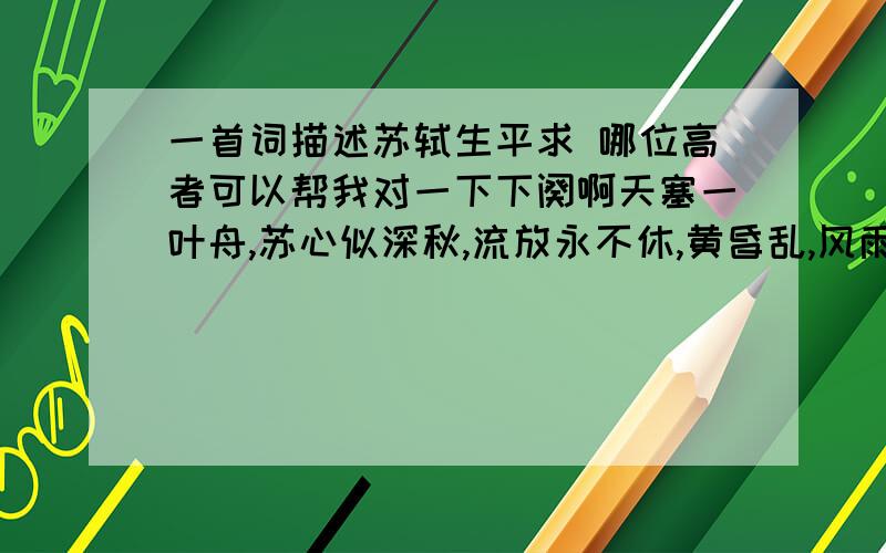 一首词描述苏轼生平求 哪位高者可以帮我对一下下阕啊天塞一叶舟,苏心似深秋,流放永不休,黄昏乱,风雨渐残,阅读吹散我心要求