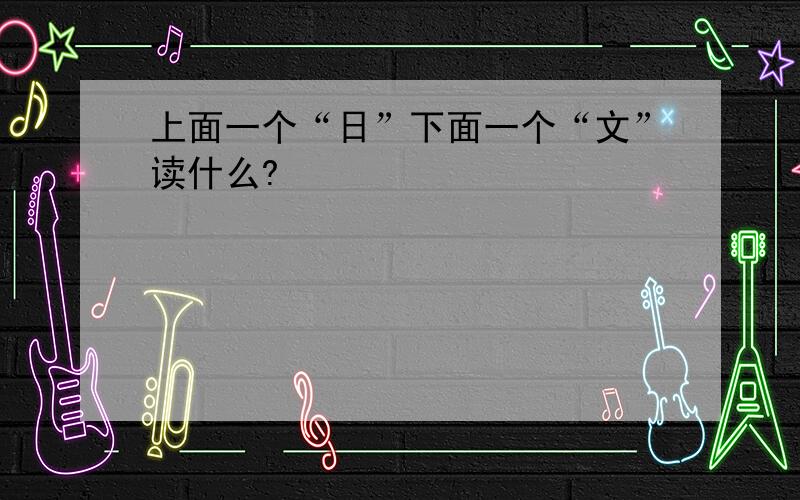 上面一个“日”下面一个“文”读什么?